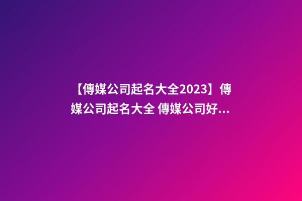 【傳媒公司起名大全2023】傳媒公司起名大全 傳媒公司好名字大全-第1張-公司起名-玄機(jī)派